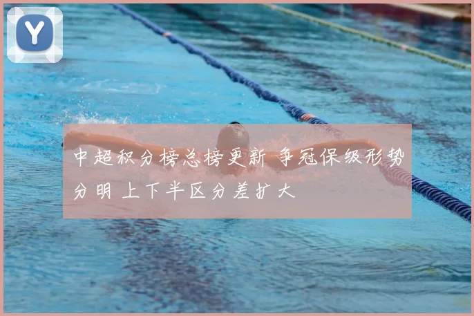 中超积分榜总榜更新 争冠保级形势分明 上下半区分差扩大