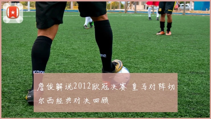 詹俊解说2012欧冠决赛 皇马对阵切尔西经典对决回顾